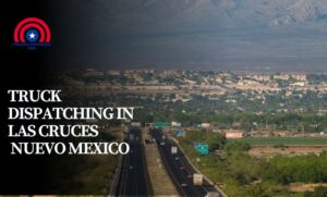 Truck Dispatching in Las Cruces Nuevo Mexico